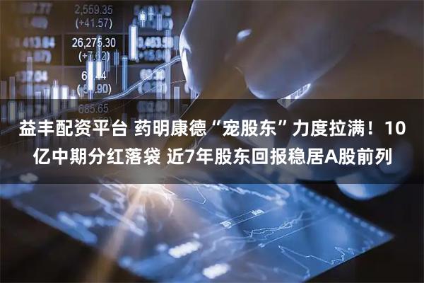益丰配资平台 药明康德“宠股东”力度拉满！10亿中期分红落袋 近7年股东回报稳居A股前列