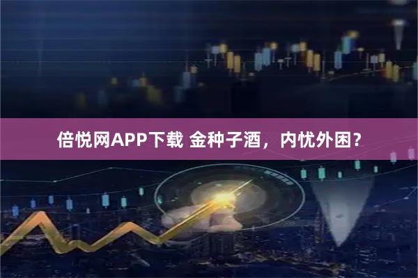 倍悦网APP下载 金种子酒，内忧外困？