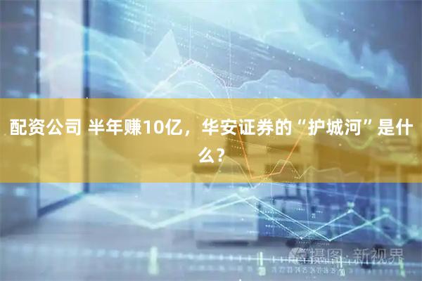 配资公司 半年赚10亿，华安证券的“护城河”是什么？