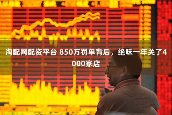 淘配网配资平台 850万罚单背后，绝味一年关了4000家店