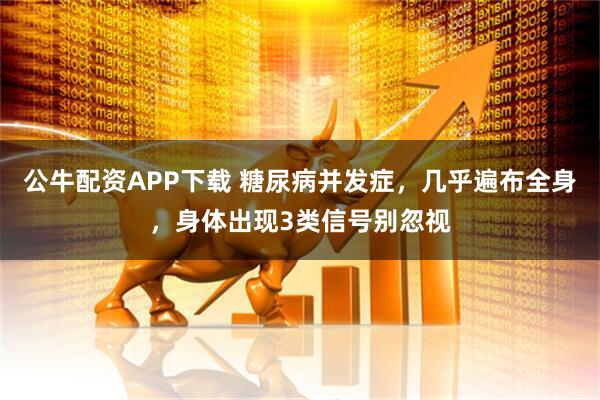 公牛配资APP下载 糖尿病并发症，几乎遍布全身，身体出现3类信号别忽视