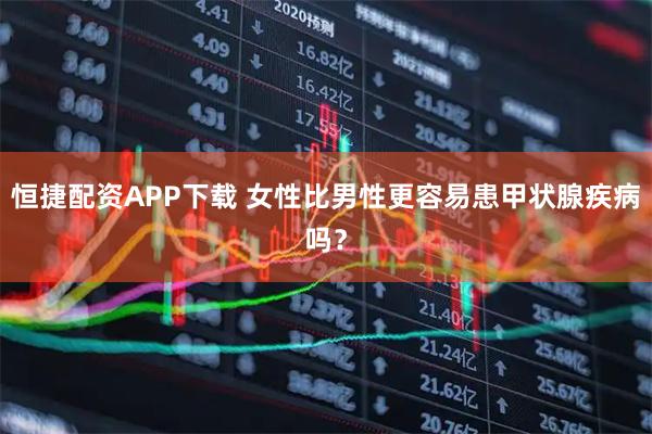 恒捷配资APP下载 女性比男性更容易患甲状腺疾病吗？