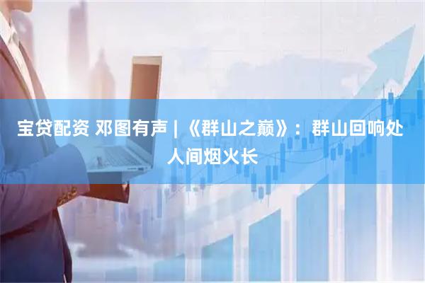 宝贷配资 邓图有声 | 《群山之巅》：群山回响处 人间烟火长