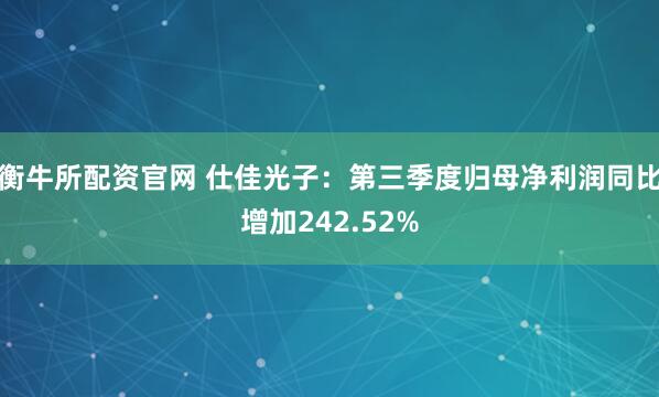 衡牛所配资官网 仕佳光子：第三季度归母净利润同比增加242.52%