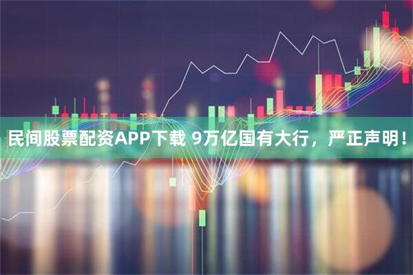 民间股票配资APP下载 9万亿国有大行，严正声明！