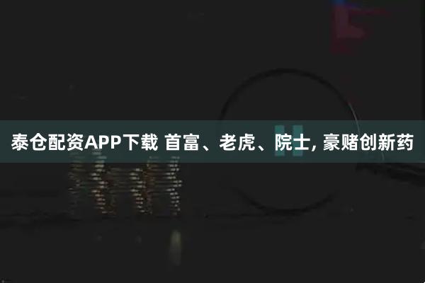 泰仓配资APP下载 首富、老虎、院士, 豪赌创新药