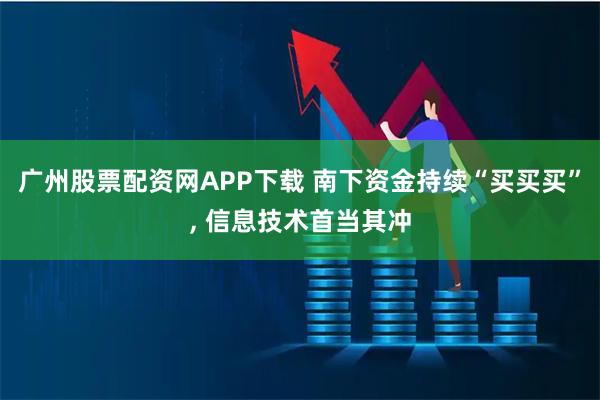 广州股票配资网APP下载 南下资金持续“买买买”, 信息技术首当其冲