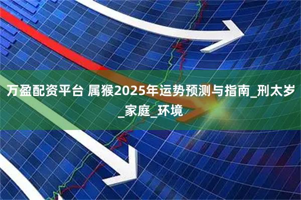 万盈配资平台 属猴2025年运势预测与指南_刑太岁_家庭_环境
