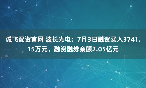 诚飞配资官网 波长光电：7月3日融资买入3741.15万元，融资融券余额2.05亿元