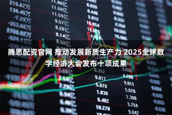 腾思配资官网 推动发展新质生产力 2025全球数字经济大会发布十项成果