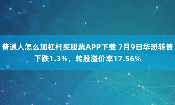 普通人怎么加杠杆买股票APP下载 7月9日华懋转债下跌1.3%，转股溢价率17.56%