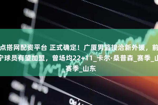 点搭网配资平台 正式确定！广厦男篮接洽新外援，前辽宁球员有望加盟，曾场均22+11_卡尔·桑普森_赛季_山东