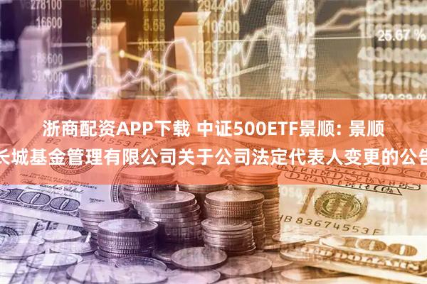 浙商配资APP下载 中证500ETF景顺: 景顺长城基金管理有限公司关于公司法定代表人变更的公告