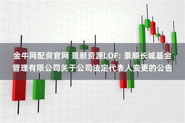 金牛网配资官网 景顺资源LOF: 景顺长城基金管理有限公司关于公司法定代表人变更的公告