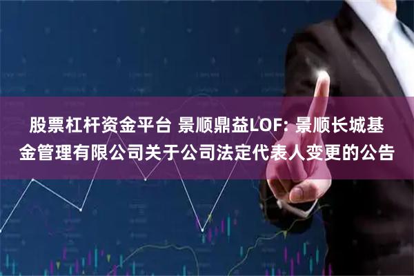 股票杠杆资金平台 景顺鼎益LOF: 景顺长城基金管理有限公司关于公司法定代表人变更的公告