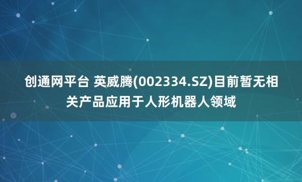 创通网平台 英威腾(002334.SZ)目前暂无相关产品应用于人形机器人领域