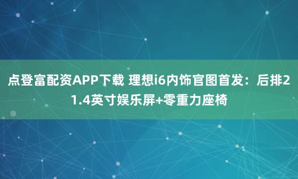 点登富配资APP下载 理想i6内饰官图首发：后排21.4英寸娱乐屏+零重力座椅