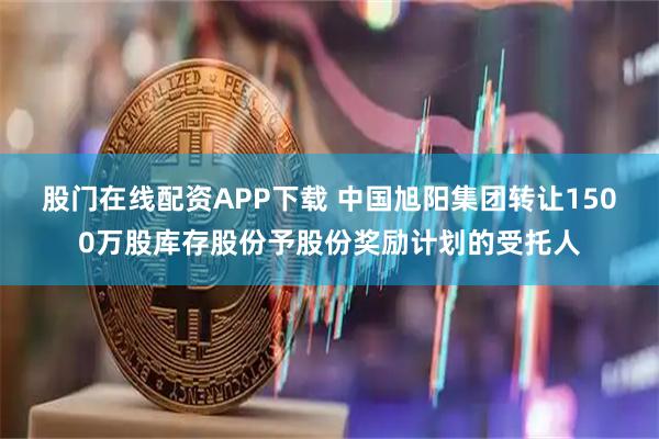 股门在线配资APP下载 中国旭阳集团转让1500万股库存股份予股份奖励计划的受托人