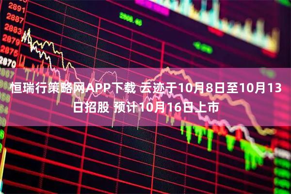 恒瑞行策略网APP下载 云迹于10月8日至10月13日招股 预计10月16日上市