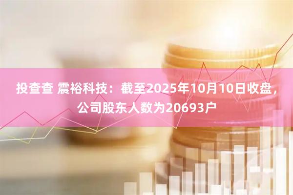 投查查 震裕科技：截至2025年10月10日收盘，公司股东人数为20693户