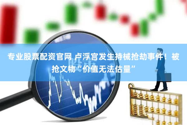 专业股票配资官网 卢浮宫发生持械抢劫事件！被抢文物“价值无法估量”