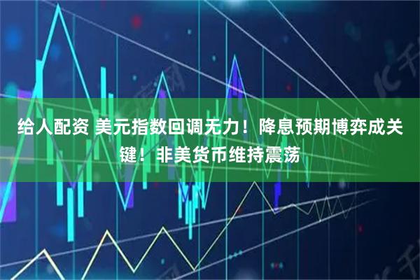 给人配资 美元指数回调无力！降息预期博弈成关键！非美货币维持震荡