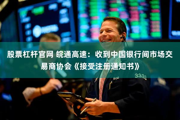 股票杠杆官网 皖通高速：收到中国银行间市场交易商协会《接受注册通知书》