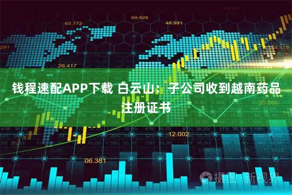 钱程速配APP下载 白云山：子公司收到越南药品注册证书