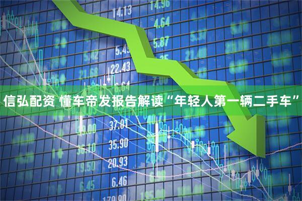 信弘配资 懂车帝发报告解读“年轻人第一辆二手车”