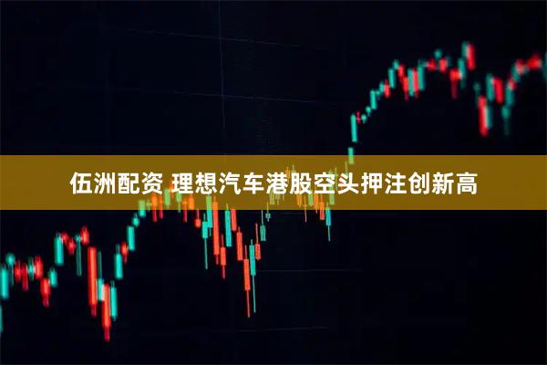 伍洲配资 理想汽车港股空头押注创新高
