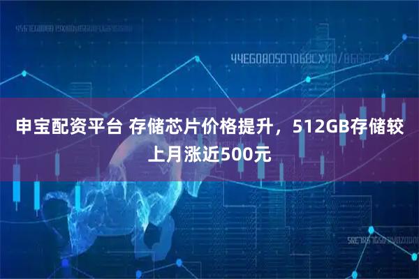申宝配资平台 存储芯片价格提升，512GB存储较上月涨近500元