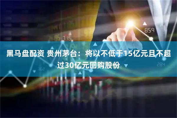 黑马盘配资 贵州茅台：将以不低于15亿元且不超过30亿元回购股份