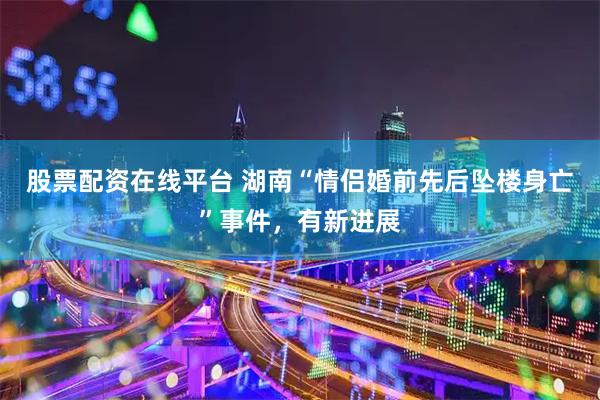股票配资在线平台 湖南“情侣婚前先后坠楼身亡”事件，有新进展