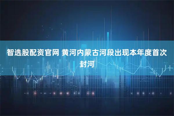 智选股配资官网 黄河内蒙古河段出现本年度首次封河