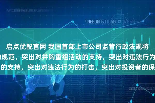 启点优配官网 我国首部上市公司监管行政法规将出炉 突出对公司治理的规范，突出对并购重组活动的支持，突出对违法行为的打击，突出对投资者的保护