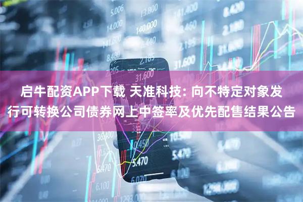 启牛配资APP下载 天准科技: 向不特定对象发行可转换公司债券网上中签率及优先配售结果公告