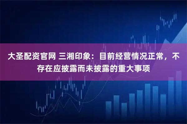 大圣配资官网 三湘印象：目前经营情况正常，不存在应披露而未披露的重大事项