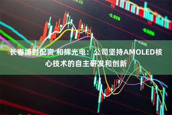 长春博时配资 和辉光电：公司坚持AMOLED核心技术的自主研发和创新