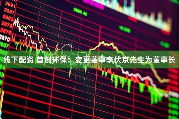 线下配资 首创环保：变更董事李伏京先生为董事长