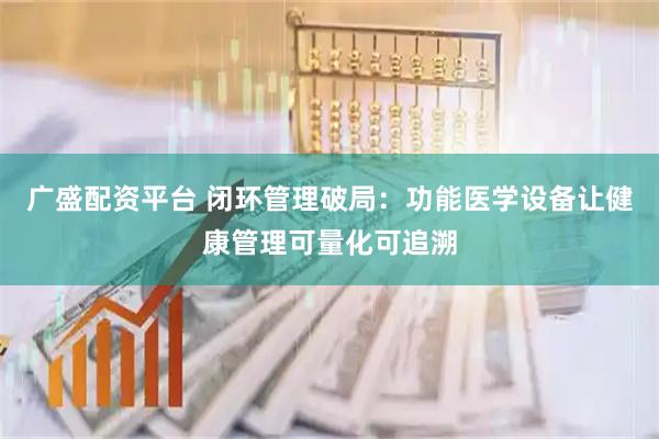 广盛配资平台 闭环管理破局：功能医学设备让健康管理可量化可追溯