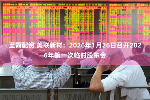 至简配资 美联新材：2026年1月26日召开2026年第一次临时股东会