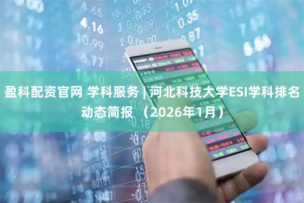 盈科配资官网 学科服务 | 河北科技大学ESI学科排名动态简报 （2026年1月）