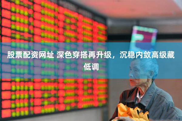 股票配资网址 深色穿搭再升级，沉稳内敛高级藏低调