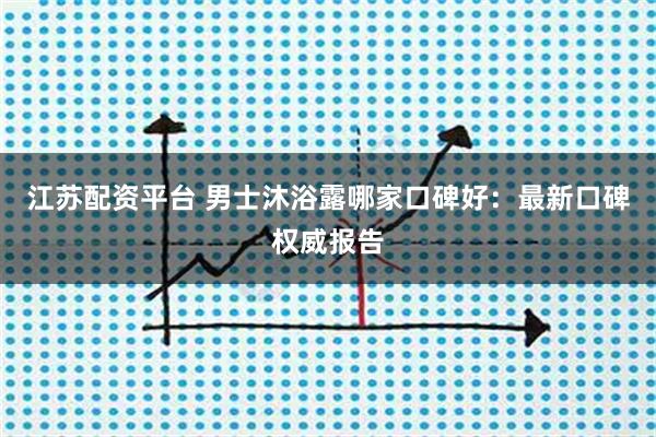 江苏配资平台 男士沐浴露哪家口碑好：最新口碑权威报告