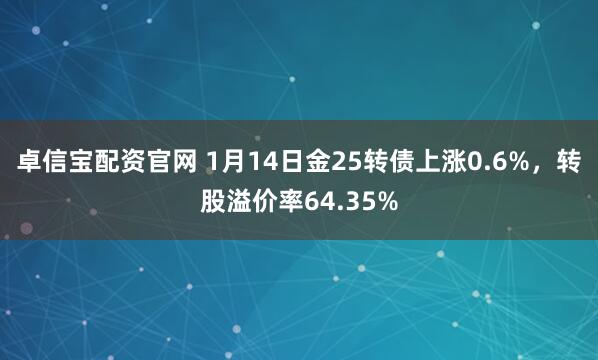 卓信宝配资官网 1月14日金25转债上涨0.6%，转股溢价率64.35%