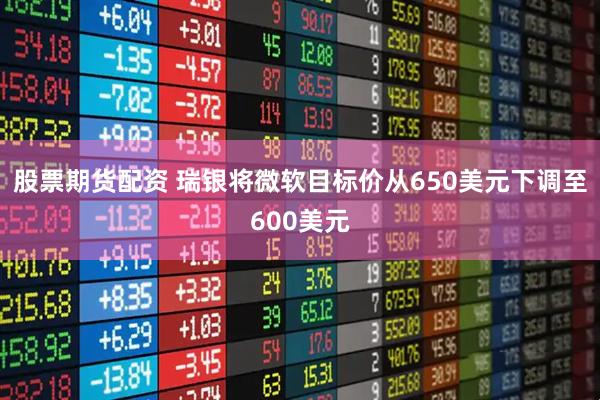股票期货配资 瑞银将微软目标价从650美元下调至600美元