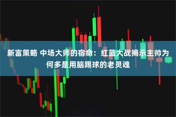 新富策略 中场大师的宿命：红蓝大战揭示主帅为何多是用脑踢球的老灵魂