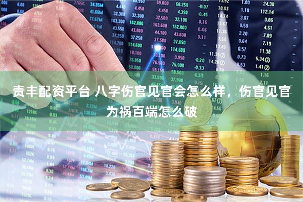 责丰配资平台 八字伤官见官会怎么样，伤官见官为祸百端怎么破