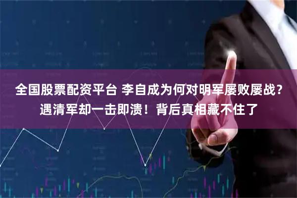 全国股票配资平台 李自成为何对明军屡败屡战？遇清军却一击即溃！背后真相藏不住了
