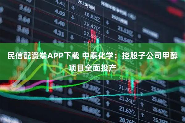 民信配资端APP下载 中泰化学：控股子公司甲醇项目全面投产